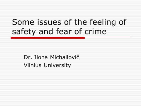 Some issues of the feeling of safety and fear of crime Dr. Ilona Michailovič Vilnius University.