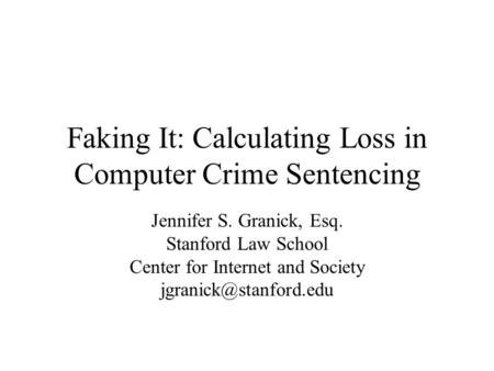 Faking It: Calculating Loss in Computer Crime Sentencing Jennifer S. Granick, Esq. Stanford Law School Center for Internet and Society
