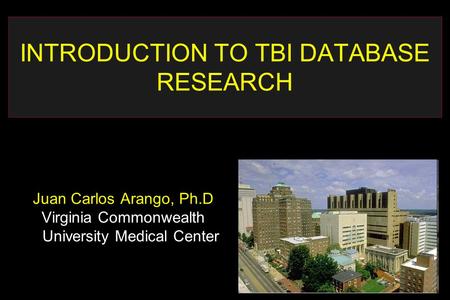 INTRODUCTION TO TBI DATABASE RESEARCH Juan Carlos Arango, Ph.D Virginia Commonwealth University Medical Center.