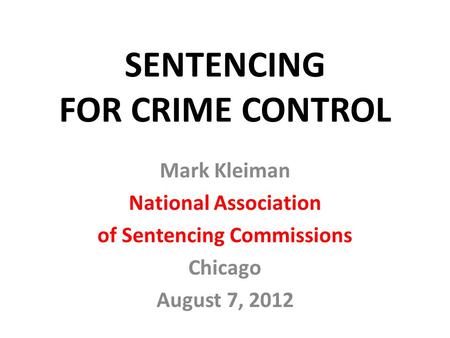 SENTENCING FOR CRIME CONTROL Mark Kleiman National Association of Sentencing Commissions Chicago August 7, 2012.