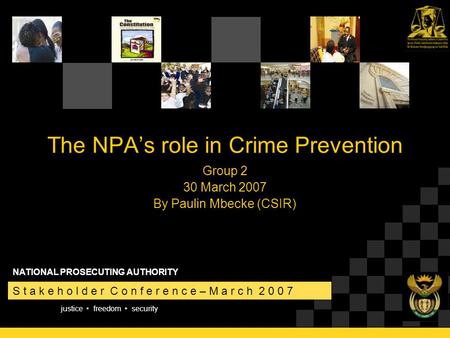 Justice freedom security S t a k e h o l d e r C o n f e r e n c e – M a r c h 2 0 0 7 NATIONAL PROSECUTING AUTHORITY The NPA’s role in Crime Prevention.