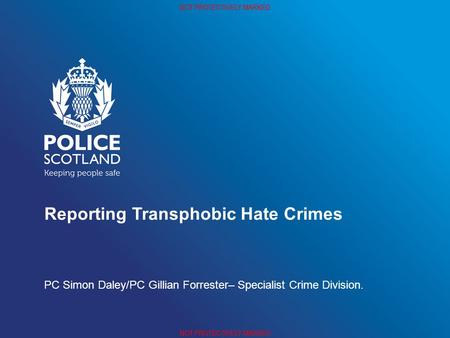 NOT PROTECTIVELY MARKED Reporting Transphobic Hate Crimes PC Simon Daley/PC Gillian Forrester– Specialist Crime Division.