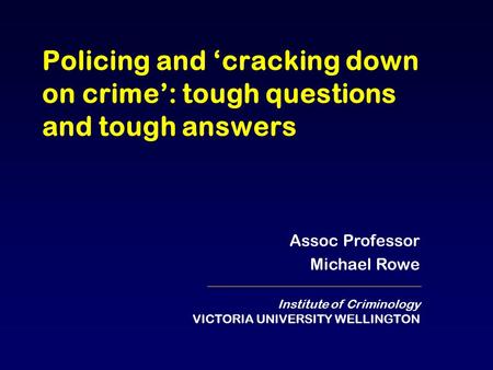 Policing and ‘cracking down on crime’: tough questions and tough answers Assoc Professor Michael Rowe Institute of Criminology VICTORIA UNIVERSITY WELLINGTON.