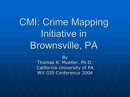 CMI: Crime Mapping Initiative in Brownsville, PA By Thomas R. Mueller, Ph.D. California University of PA WV GIS Conference 2004.