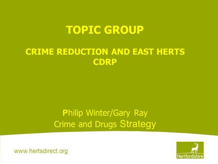 Www.hertsdirect.org TOPIC GROUP CRIME REDUCTION AND EAST HERTS CDRP P hilip Winter/Gary Ray Crime and Drugs Strategy.