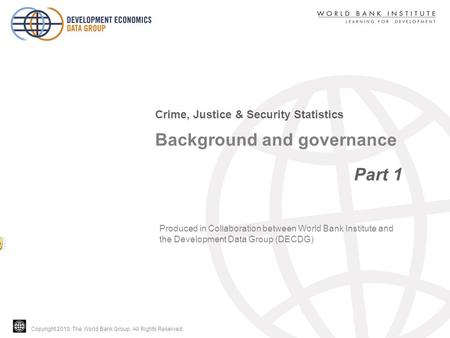 Copyright 2010, The World Bank Group. All Rights Reserved. Background and governance Part 1 Crime, Justice & Security Statistics Produced in Collaboration.