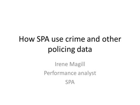 How SPA use crime and other policing data Irene Magill Performance analyst SPA.