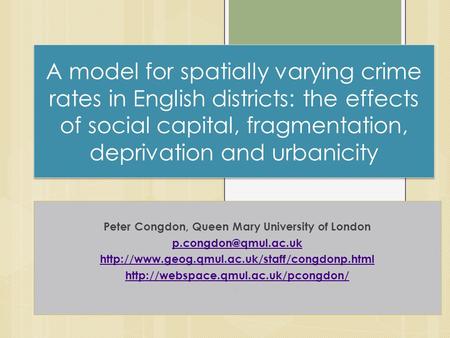 A model for spatially varying crime rates in English districts: the effects of social capital, fragmentation, deprivation and urbanicity Peter Congdon,