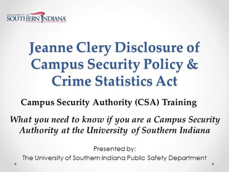 Jeanne Clery Disclosure of Campus Security Policy & Crime Statistics Act Presented by: The University of Southern Indiana Public Safety Department What.