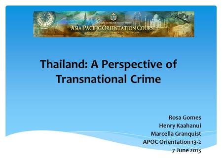 Thailand: A Perspective of Transnational Crime Rosa Gomes Henry Kaahanui Marcella Granquist APOC Orientation 13-2 7 June 2013.