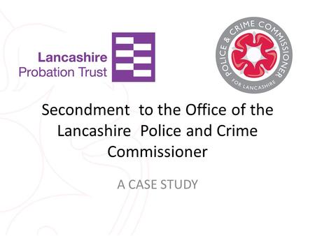 Secondment to the Office of the Lancashire Police and Crime Commissioner A CASE STUDY.