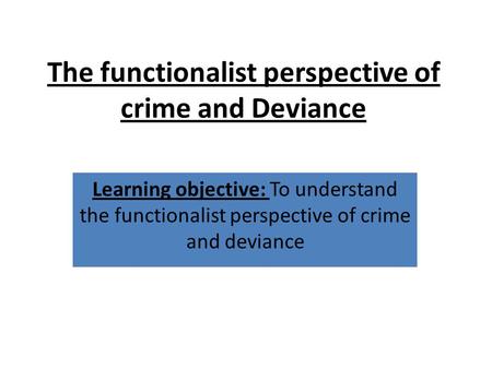 The functionalist perspective of crime and Deviance Learning objective: To understand the functionalist perspective of crime and deviance.
