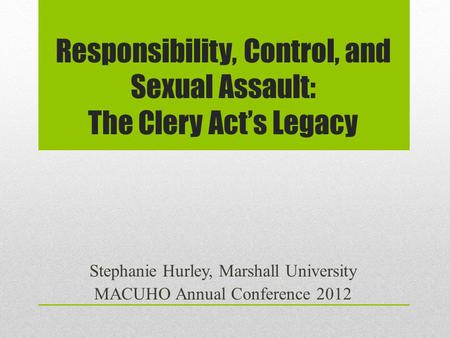 Responsibility, Control, and Sexual Assault: The Clery Act’s Legacy Stephanie Hurley, Marshall University MACUHO Annual Conference 2012.