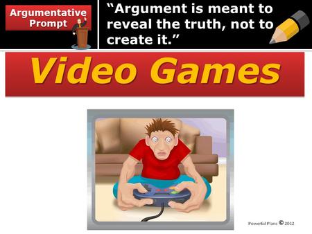 Video Games Argumentative Prompt “Argument is meant to reveal the truth, not to create it.”