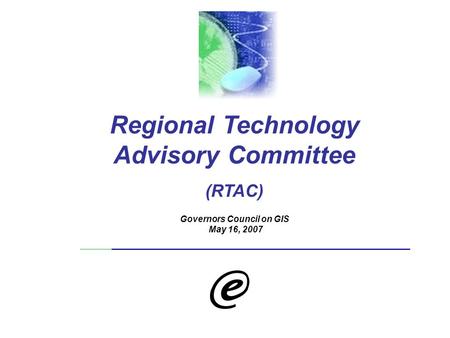 Regional Technology Advisory Committee (RTAC) Governors Council on GIS May 16, 2007.
