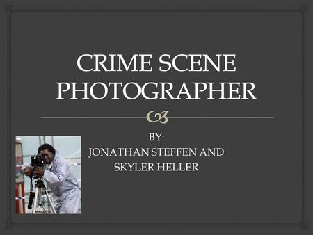 BY: JONATHAN STEFFEN AND SKYLER HELLER.   TAKE MANY PICTURES OF CRIME SCENES DISPLAYING AN ACCURATE VISUAL RECORD OF AN ACCIDENT OR CRIME SCENE.  CALLED.