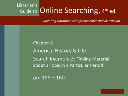1 Online Searching, 4 th ed. Chapter 8 America: History & Life Search Example 2: Finding Material about a Topic in a Particular Period pp. 158 – 160 Librarian’s.