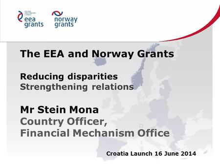The EEA and Norway Grants Reducing disparities Strengthening relations Mr Stein Mona Country Officer, Financial Mechanism Office Croatia Launch 16 June.