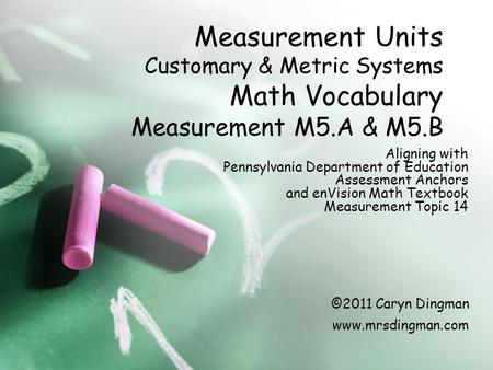 Measurement Units Customary & Metric Systems Math Vocabulary Measurement M5.A & M5.B Aligning with Pennsylvania Department of Education Assessment Anchors.