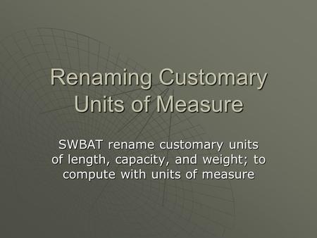 Renaming Customary Units of Measure SWBAT rename customary units of length, capacity, and weight; to compute with units of measure.