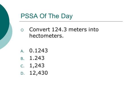 PSSA Of The Day  Convert 124.3 meters into hectometers. A. 0.1243 B. 1.243 C. 1,243 D. 12,430.