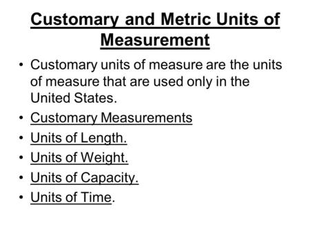 Customary and Metric Units of Measurement Customary units of measure are the units of measure that are used only in the United States. Customary Measurements.