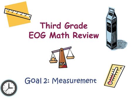 Third Grade EOG Math Review Goal 2: Measurement. There is a lot of information that you will need from Goal 2! This goal covers: –Length –Elapsed Time.