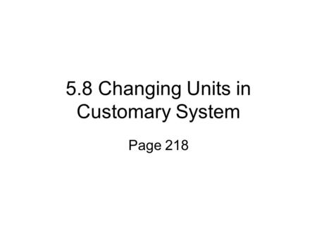 5.8 Changing Units in Customary System Page 218. Customary Units of Measure Length 12 inches= 1 foot 3 feet = 1 yard 5,280 feet = 1 mile.