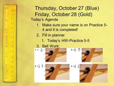 Thursday, October 27 (Blue) Friday, October 28 (Gold) Today’s Agenda 1.Make sure your name is on Practice 5- 4 and it is completed! 2.Fill in planner 1.Today’s.