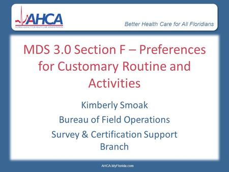 Better Health Care for All Floridians AHCA.MyFlorida.com MDS 3.0 Section F – Preferences for Customary Routine and Activities Kimberly Smoak Bureau of.