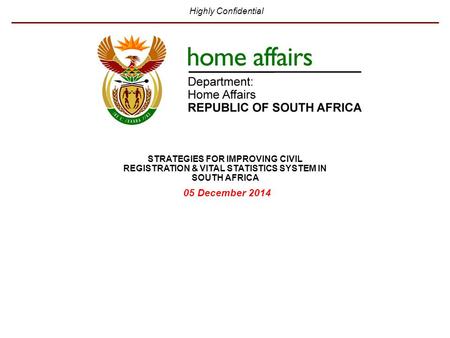Highly Confidential 05 December 2014 STRATEGIES FOR IMPROVING CIVIL REGISTRATION & VITAL STATISTICS SYSTEM IN SOUTH AFRICA.