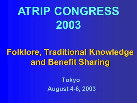 Folklore, Traditional Knowledge and Benefit Sharing ATRIP CONGRESS 2003 Tokyo August 4-6, 2003.