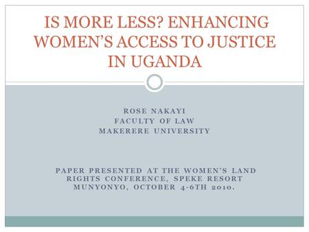 ROSE NAKAYI FACULTY OF LAW MAKERERE UNIVERSITY PAPER PRESENTED AT THE WOMEN’S LAND RIGHTS CONFERENCE, SPEKE RESORT MUNYONYO, OCTOBER 4-6TH 2010. IS MORE.