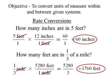 Rate Conversions How many inches are in 5 feet? Objective - To convert units of measure within and between given systems. How many feet are in of a mile?