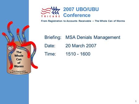 From Registration to Accounts Receivable – The Whole Can of Worms 2007 UBO/UBU Conference 1 Briefing:MSA Denials Management Date: 20 March 2007 Time: 1510.