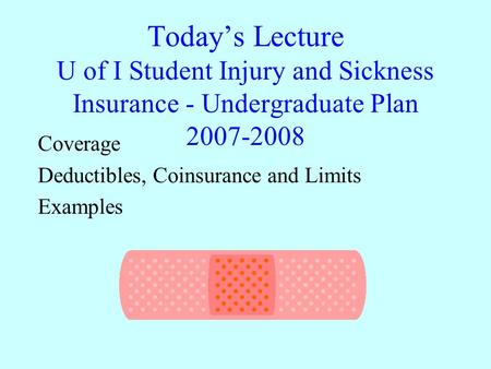 Today’s Lecture U of I Student Injury and Sickness Insurance - Undergraduate Plan 2007-2008 Coverage Deductibles, Coinsurance and Limits Examples.