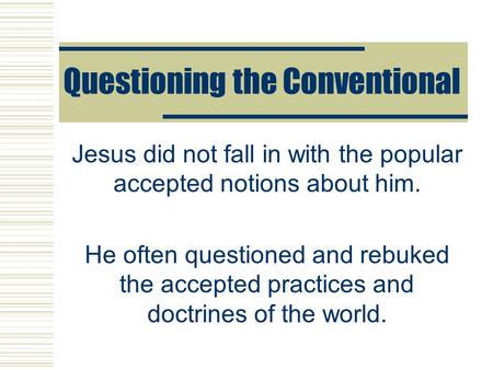 Questioning the Conventional Jesus did not fall in with the popular accepted notions about him. He often questioned and rebuked the accepted practices.