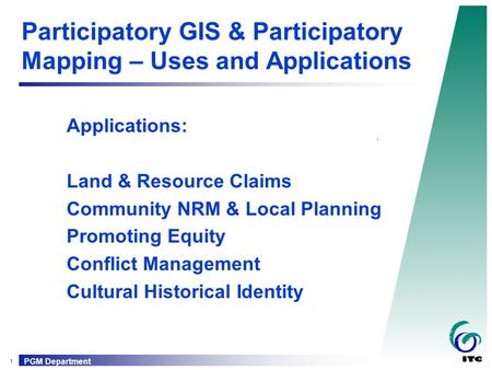 1 PGM Department Participatory GIS & Participatory Mapping – Uses and Applications Applications: Land & Resource Claims Community NRM & Local Planning.