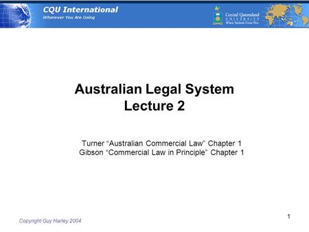 Copyright Guy Harley 2004 1 Australian Legal System Lecture 2 Turner “Australian Commercial Law” Chapter 1 Gibson “Commercial Law in Principle” Chapter.