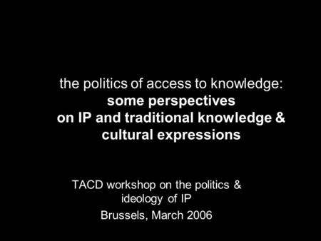 The politics of access to knowledge: some perspectives on IP and traditional knowledge & cultural expressions TACD workshop on the politics & ideology.