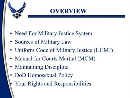 OVERVIEW Need For Military Justice System Sources of Military Law Uniform Code of Military Justice (UCMJ) Manual for Courts Martial (MCM) Maintaining Discipline.