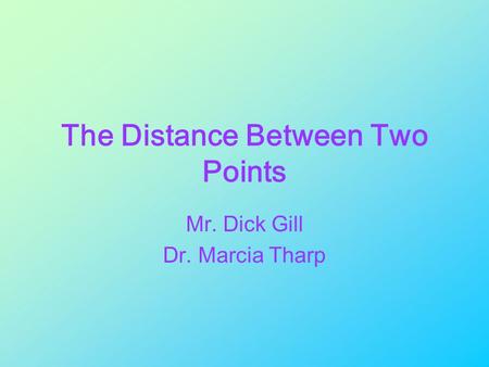 The Distance Between Two Points Mr. Dick Gill Dr. Marcia Tharp.