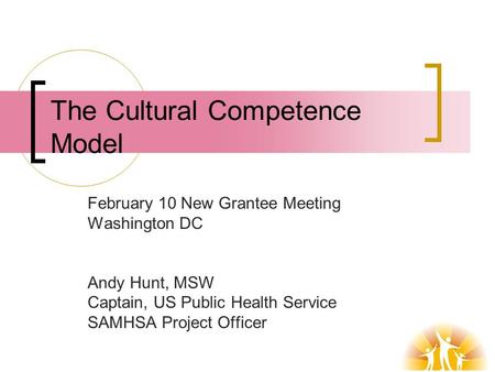 The Cultural Competence Model February 10 New Grantee Meeting Washington DC Andy Hunt, MSW Captain, US Public Health Service SAMHSA Project Officer.