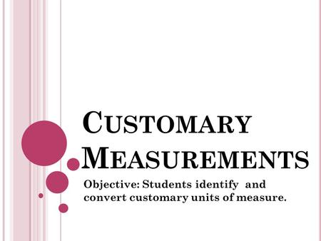 C USTOMARY M EASUREMENTS Objective: Students identify and convert customary units of measure.