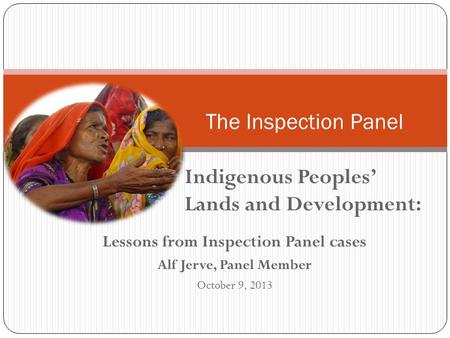 Lessons from Inspection Panel cases Alf Jerve, Panel Member October 9, 2013 The Inspection Panel Indigenous Peoples’ Lands and Development: