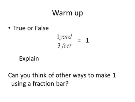 Warm up True or False = 1 Explain Can you think of other ways to make 1 using a fraction bar?