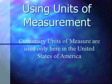 Using Units of Measurement Customary Units of Measure are used only here in the United States of America.