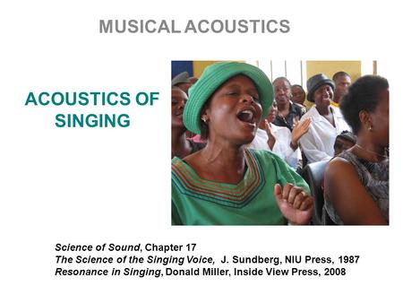 ACOUSTICS OF SINGING MUSICAL ACOUSTICS Science of Sound, Chapter 17 The Science of the Singing Voice, J. Sundberg, NIU Press, 1987 Resonance in Singing,
