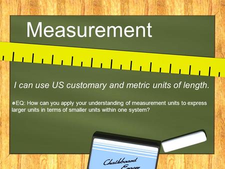 Measurement I can use US customary and metric units of length. EQ: How can you apply your understanding of measurement units to express larger units in.