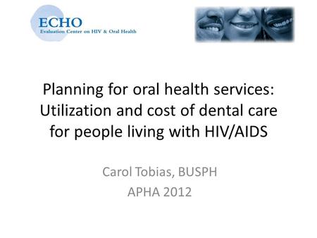 Planning for oral health services: Utilization and cost of dental care for people living with HIV/AIDS Carol Tobias, BUSPH APHA 2012.